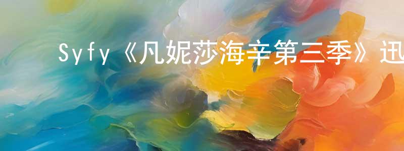 影视迷程洪全的个人博客,Syfy《凡妮莎海辛第三季》迅雷下载/在线观看/百度云-魔幻/科幻-美剧天堂